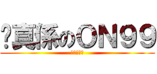 你真係のＯＮ９９ (收皮の收皮)