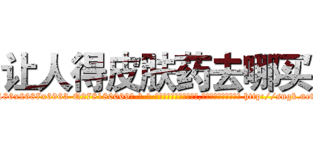 让人得皮肤药去哪买 (让人得皮肤药去哪买【电-186x2687x6963-Q278180069元-吉-药-业】我们做的是长期生意,靠的是老客户长期支持 http://sngk.net/w7hWG4
)