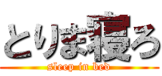 とりま寝ろ (sleep in bed)