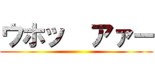 ウホッ  アァー ()