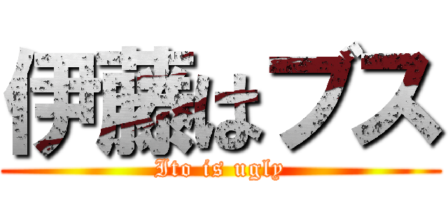 伊藤はブス (Ito is ugly)