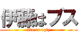 伊藤はブス (Ito is ugly)