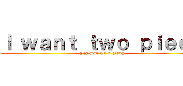 Ｉ ｗａｎｔ ｔｗｏ ｐｉｅｃｅ (You Son Of A Bitch)