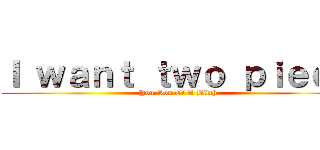 Ｉ ｗａｎｔ ｔｗｏ ｐｉｅｃｅ (You Son Of A Bitch)