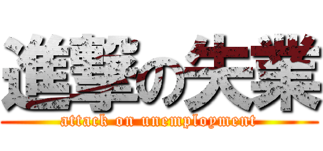進撃の失業 (attack on unemployment)