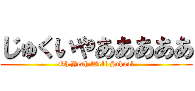 じゅくいやあああああ (Oh Yeah Well School)