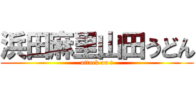 浜田麻里山田うどん (attack on t)