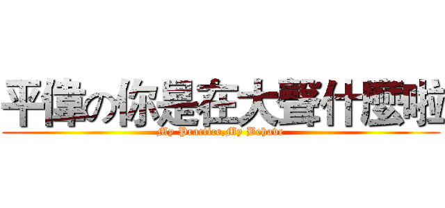 平偉の你是在大聲什麼啦 (My Practice,My Behave)