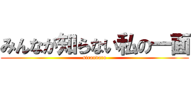 みんなが知らない私の一面 (sirandaro)