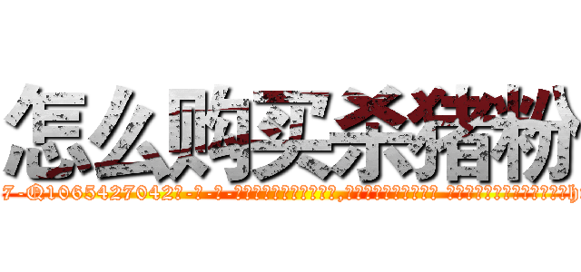 怎么购买杀猪粉 (怎么购买杀猪粉【电-话151x68344x817-Q1065427042元-吉-药-业】我们做的是长期生意,靠的是老客户长期支持 怎么购买杀猪粉在发表了一篇http://sngk.net/AvsQzr

参考消息网我们做的是长期生意,靠的是老客户长期支持也许我们早该意识到，就连鲍勃·霍斯金斯（金球奖戏剧类电影男主角 
)