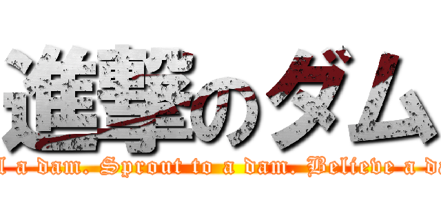 進撃のダム (Feel a dam. Sprout to a dam. Believe a dam.)