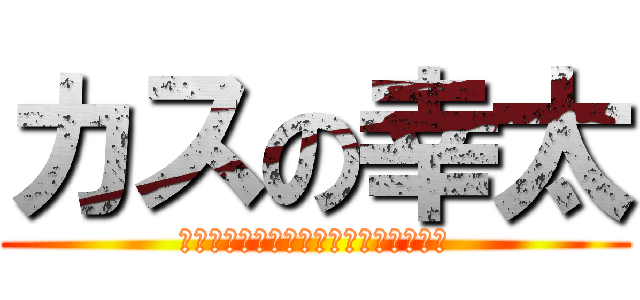 カスの幸太 (バカバカバカバカバカバカバカバカバカ)