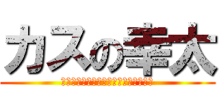 カスの幸太 (バカバカバカバカバカバカバカバカバカ)