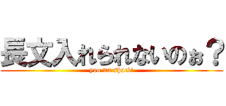 長文入れられないのぉ？ (you wa shock!)
