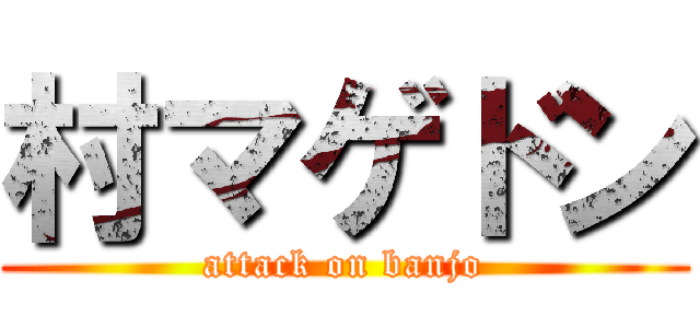 村マゲドン (attack on banjo)