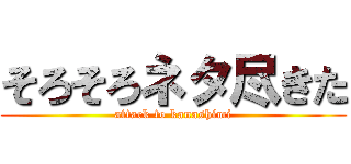 そろそろネタ尽きた (attack to kanashimi)