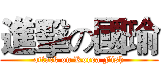 進擊の國瑜 (attack on Korea Fish)