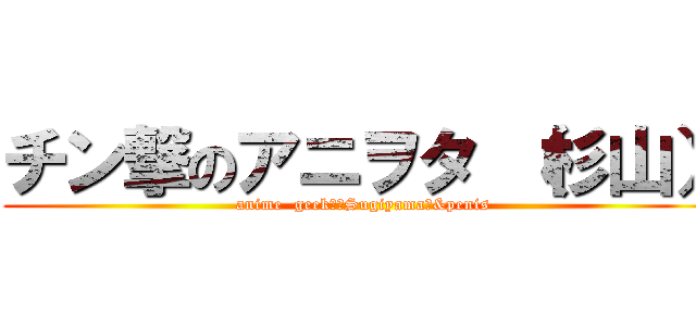 チン撃のアニヲタ （杉山） (anime  geek　（Sugiyama）&penis)