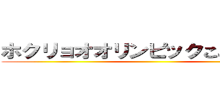 ホクリョオオリンピックここに開幕！ ()