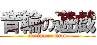 音輪の遊戯 (cirring on titan)