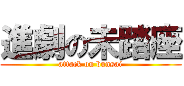 進劇の未踏座 (attack on bunsai)