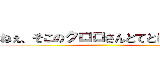 ねぇ、そこのクロロさんとてとじぃさん。 ()