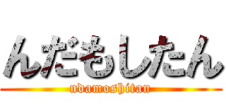 んだもしたん (ndamoshitan)