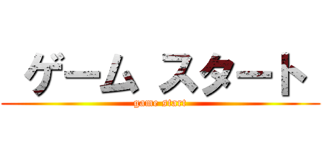  ゲーム スタート  (game start)