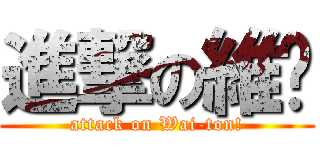 進撃の維彤 (attack on Wai-ton!)