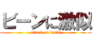 ビーンに激似 (attack on daiki)