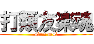 打類友楽魂 (ultra soul)