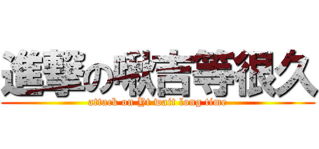進撃の啾吉等很久 (attack on Yt wait long time)