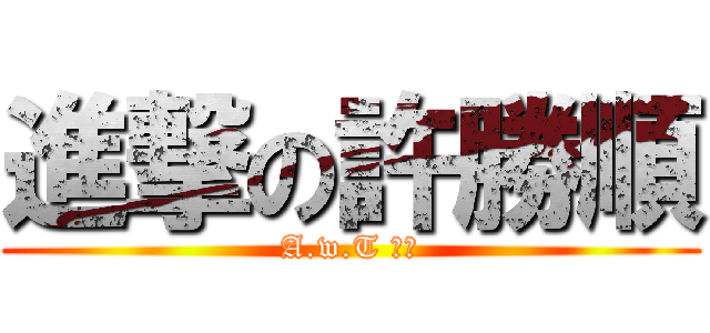 進撃の許勝順 (A.w.T 小帕)