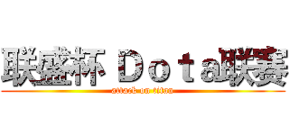 联盛杯 Ｄｏｔａ联赛 (attack on titan)