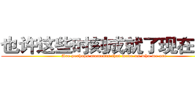 也许这些时刻成就了现在的我 (Are perhaps moments that made us who we are)