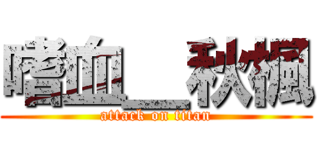 嗜血＿秋楓 (attack on titan)