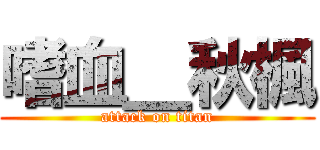 嗜血＿秋楓 (attack on titan)