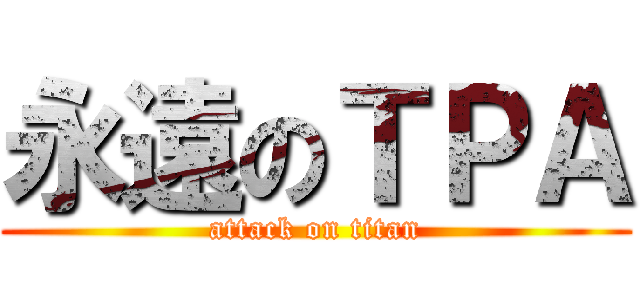 永遠のＴＰＡ (attack on titan)
