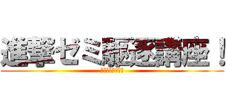 進撃ゼミ駆逐講座！ (さぁ、始めよう！)