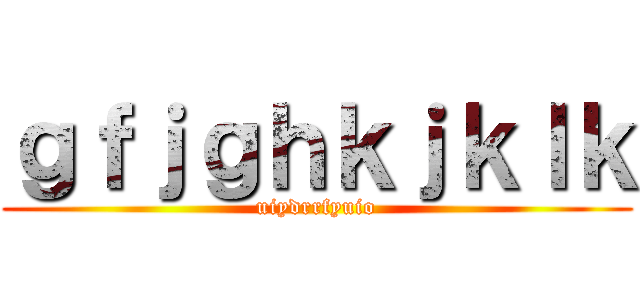 ｇｆｊｇｈｋｊｋｌｋ (uiydrrfyuio)