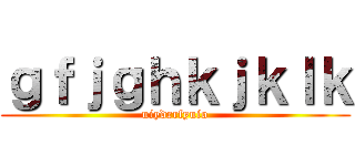 ｇｆｊｇｈｋｊｋｌｋ (uiydrrfyuio)