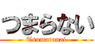 つまらない (Tsumaranai)