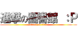 進撃の圖書館 ：Ｐ (attack on titan)