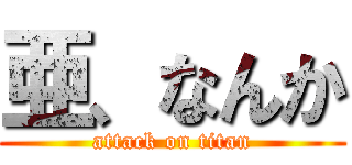 亜、なんか (attack on titan)