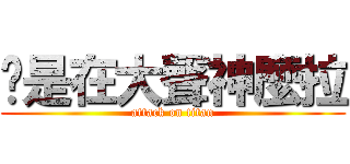 你是在大聲神麼拉 (attack on titan)
