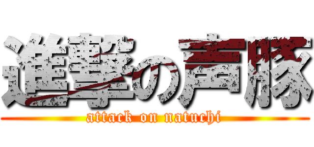 進撃の声豚 (attack on natuchi)