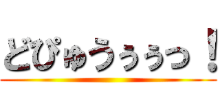 どぴゅうぅぅっ！ ()