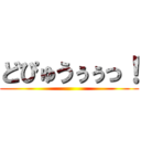 どぴゅうぅぅっ！ ()