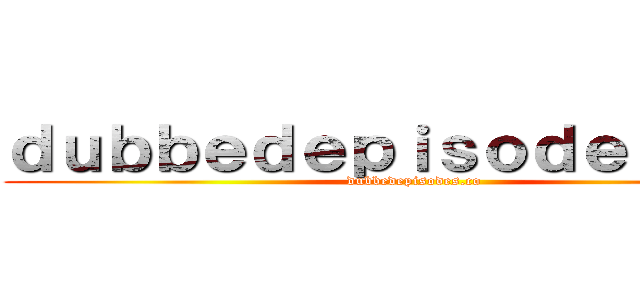ｄｕｂｂｅｄｅｐｉｓｏｄｅｓ．ｃｏ (dubbedepisodes.co)