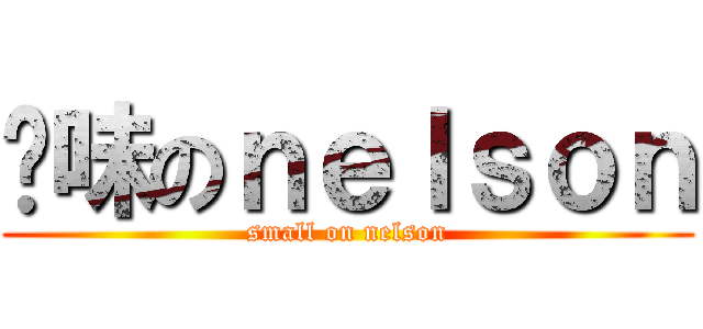 异味のｎｅｌｓｏｎ (small on nelson)